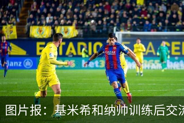 图片报：基米希和纳帅训练后交流了18分钟，本届赛事对他们很重要